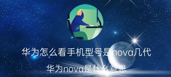 华为怎么看手机型号是nova几代 华为nova是什么意思？